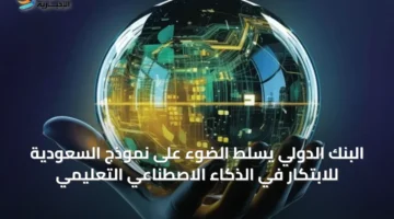 البنك الدولي يسلّط الضوء على نموذج السعودية للابتكار في الذكاء الاصطناعي التعليمي