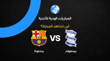 القنوات الناقلة لمواجهة برشلونة وبرمنجهام في إطار تحضيرات الموسم الجديد 2026