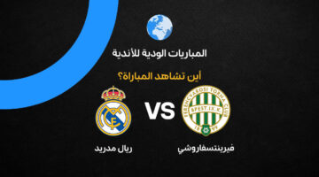 القنوات الناقلة لمواجهة ريال مدريد وفيرينتسفاروشي في تحضيرات الموسم الكروي الجديد